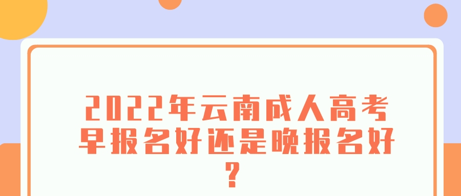 2022年云南成人高考早報名好還是晚報名好？.jpeg