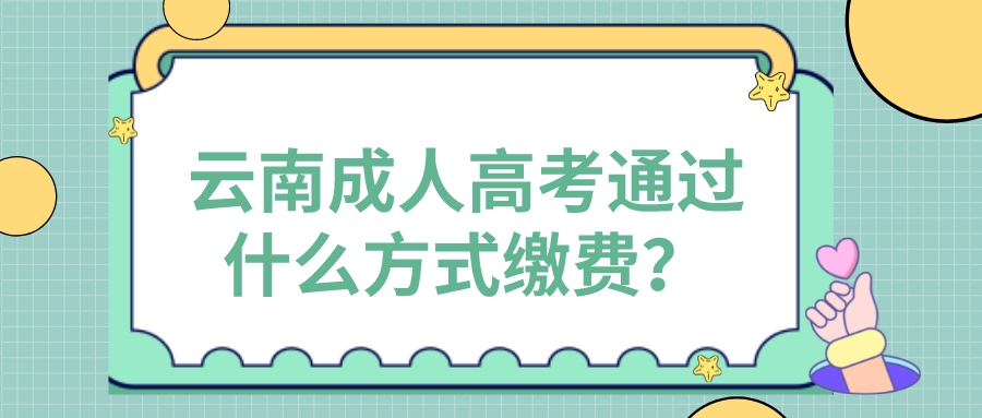 云南成人高考通過(guò)什么方式繳費(fèi)？.jpeg