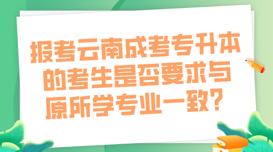 報(bào)考云南成考專(zhuān)升本的考生是否要求與原所學(xué)專(zhuān)業(yè)一致？.png
