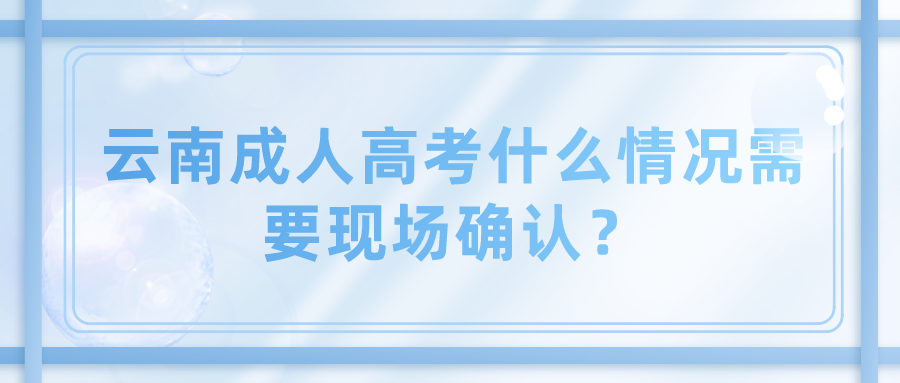 云南成人高考什么情況需要現(xiàn)場確認？.png