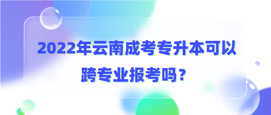 2022年云南成考專升本可以跨專業(yè)報(bào)考嗎？.png