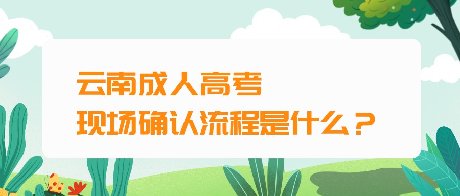 云南成人高考現場確認流程是什么？.jpeg