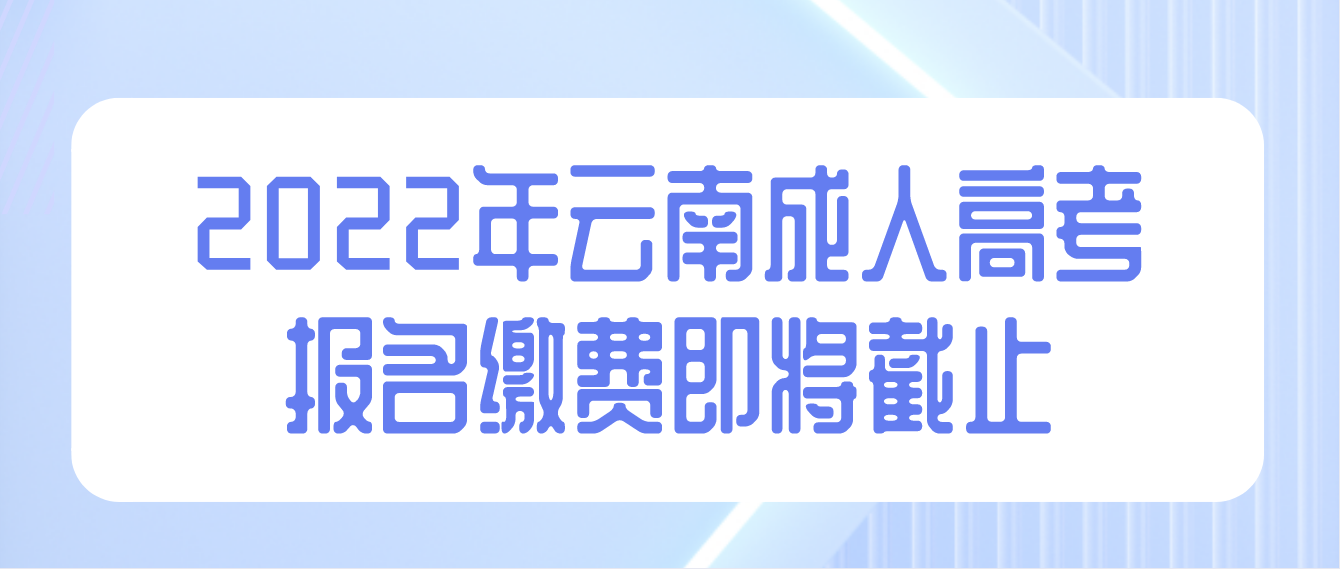 2022年云南成人高考報(bào)名繳費(fèi)即將截止