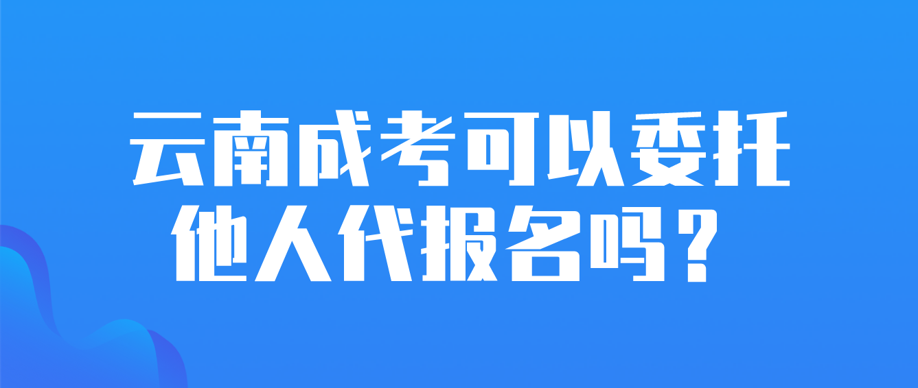 云南成考可以委托他人代報(bào)名嗎？
