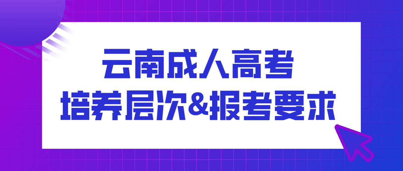 2022年云南成人高考培養層次有哪些？有什么報考要求？