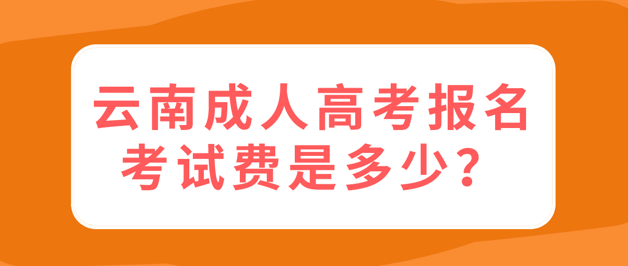 云南成人高考報名的報名考試多少錢？