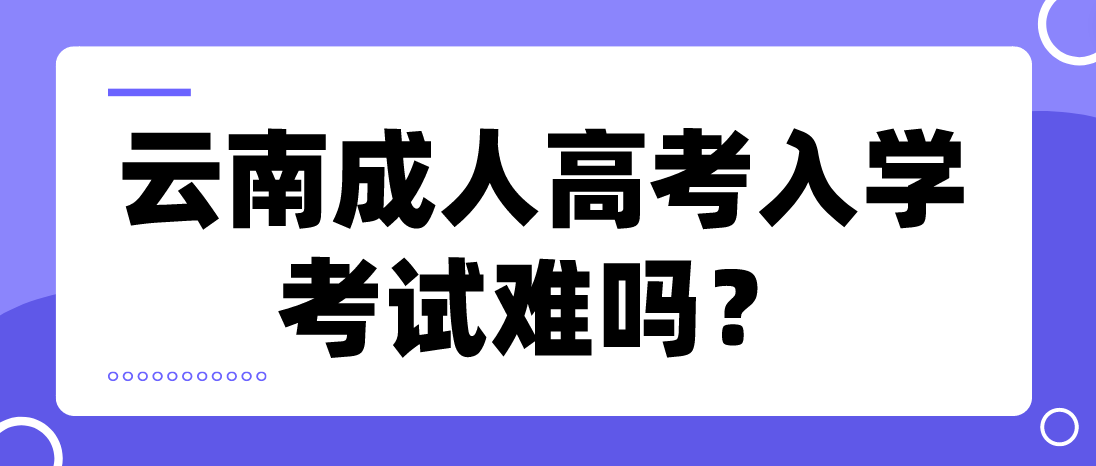 云南成人高考入學考試難嗎？