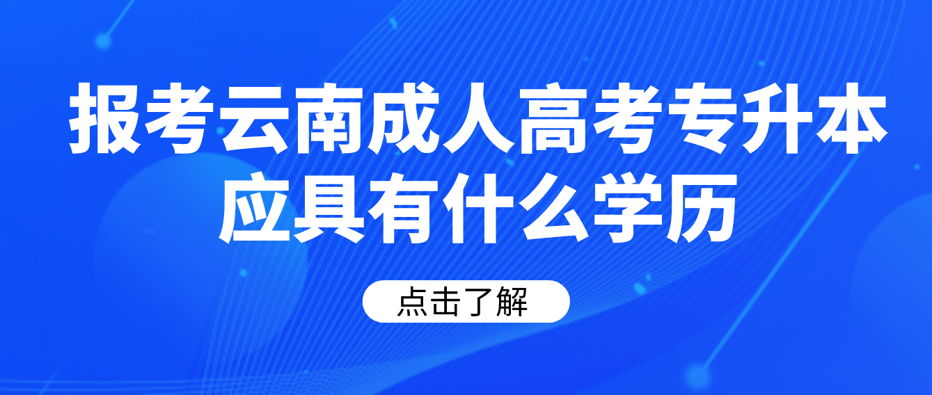 報(bào)考云南成人高考專升本應(yīng)具有什么學(xué)歷